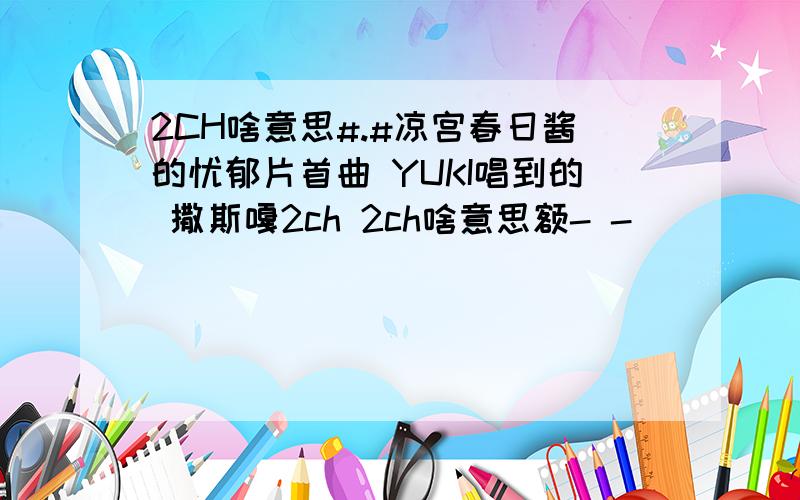 2CH啥意思#.#凉宫春日酱的忧郁片首曲 YUKI唱到的 撒斯嘎2ch 2ch啥意思额- -