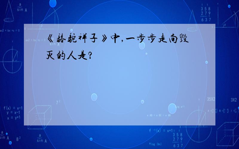 《骆驼祥子》中,一步步走向毁灭的人是?