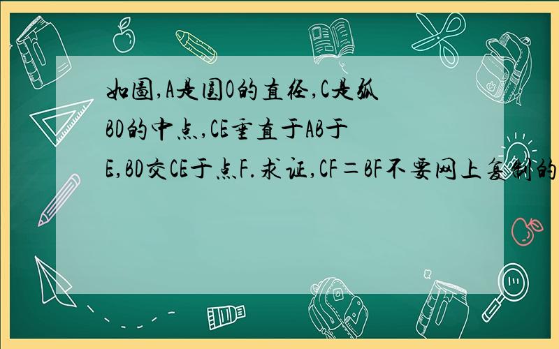 如图,A是圆O的直径,C是弧BD的中点,CE垂直于AB于E,BD交CE于点F.求证,CF＝BF不要网上复制的,或者说明一下网上的为什么角A=角D