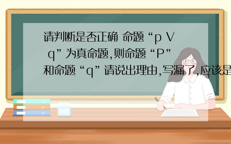 请判断是否正确 命题“p V q”为真命题,则命题“P”和命题“q”请说出理由,写漏了,应该是 命题“p V q”为真命题，则命题“P”和命题“q”均为真命题