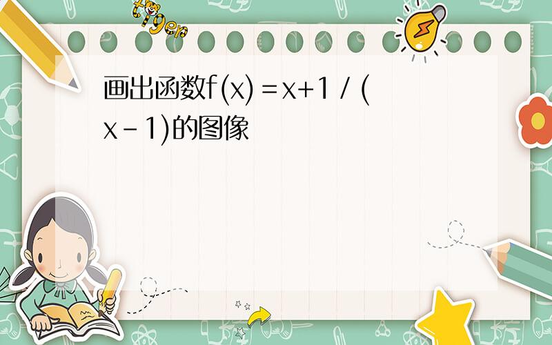 画出函数f(x)＝x+1／(x-1)的图像