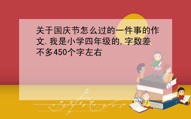 关于国庆节怎么过的一件事的作文.我是小学四年级的,字数差不多450个字左右