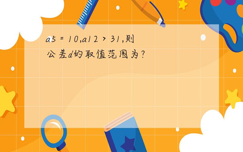 a5＝10,a12＞31,则公差d的取值范围为?