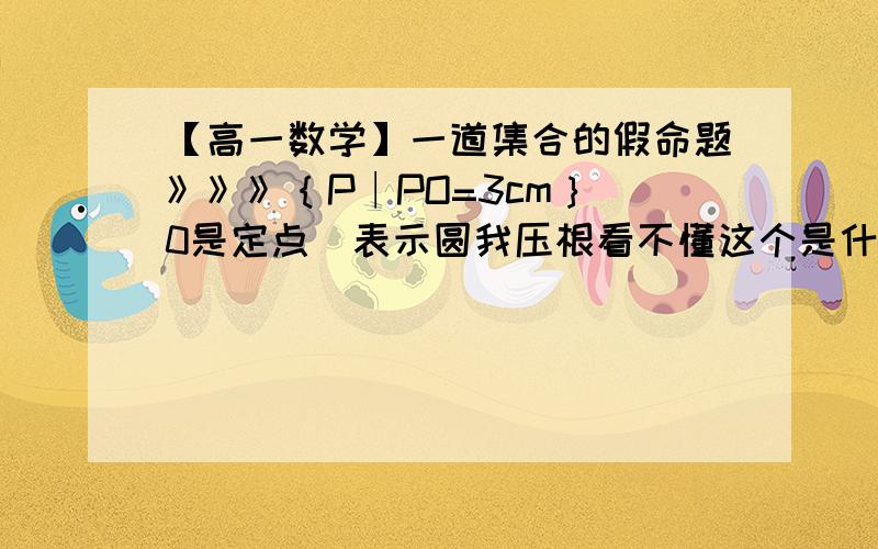 【高一数学】一道集合的假命题》》》｛P∣PO=3cm｝（0是定点）表示圆我压根看不懂这个是什么东西来的,它叫我判断这是不是假命题,但我不知道这个怎样看的,请说明一下,例如什么是定点,表