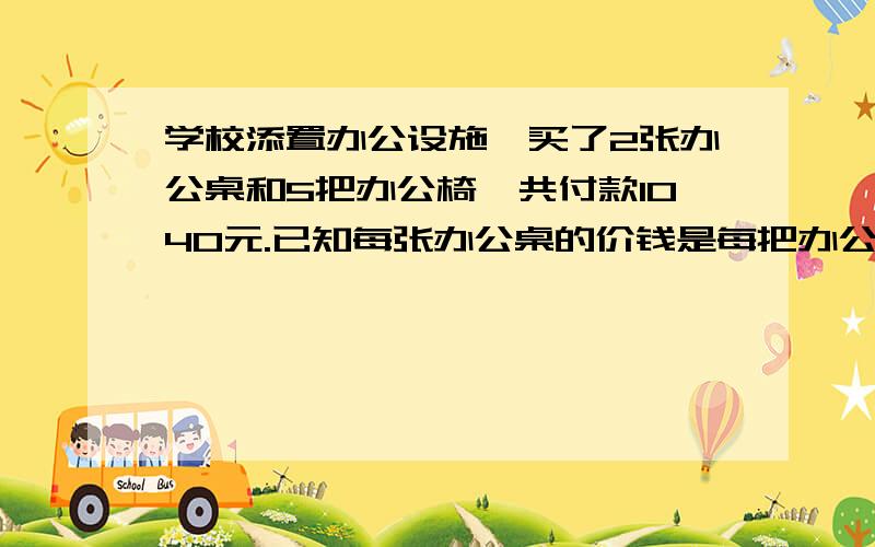 学校添置办公设施,买了2张办公桌和5把办公椅,共付款1040元.已知每张办公桌的价钱是每把办公椅的4倍...学校添置办公设施,买了2张办公桌和5把办公椅,共付款1040元.已知每张办公桌的价钱是每