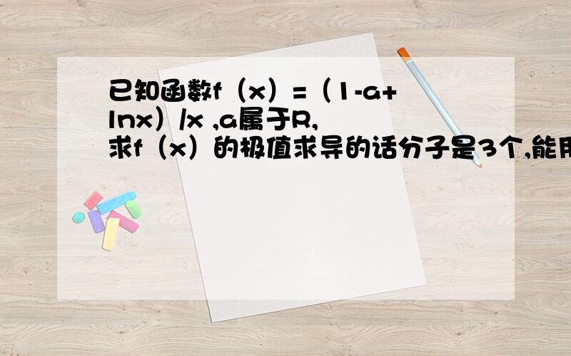 已知函数f（x）=（1-a+lnx）/x ,a属于R, 求f（x）的极值求导的话分子是3个,能用那个公式吗 ,或者怎么变形  谢谢谢谢