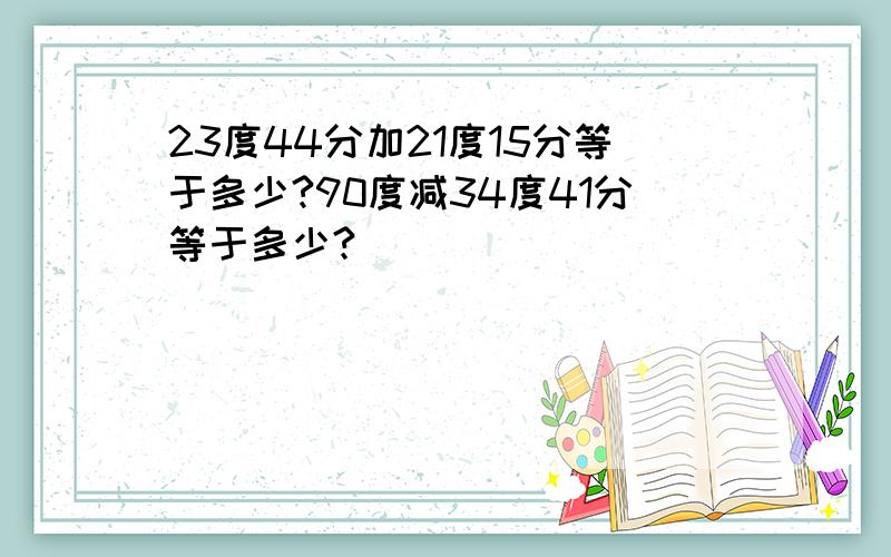 23度44分加21度15分等于多少?90度减34度41分等于多少?