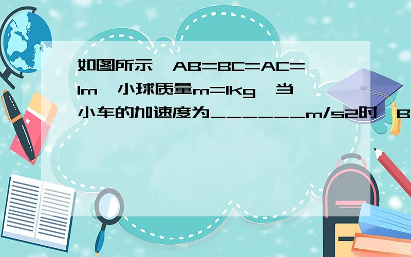 如图所示,AB=BC=AC=1m,小球质量m=1kg,当小车的加速度为______m/s2时,BC绳恰好拉直；当AB、BC两绳均有拉力时,两绳拉力大小之差为_______N