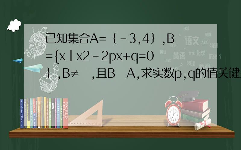 已知集合A=｛-3,4｝,B={x|x2-2px+q=0｝,B≠∅,且B⊆A,求实数p,q的值关键是 B=｛-3｝ 或｛4 ｝只有一个元素的时候怎求