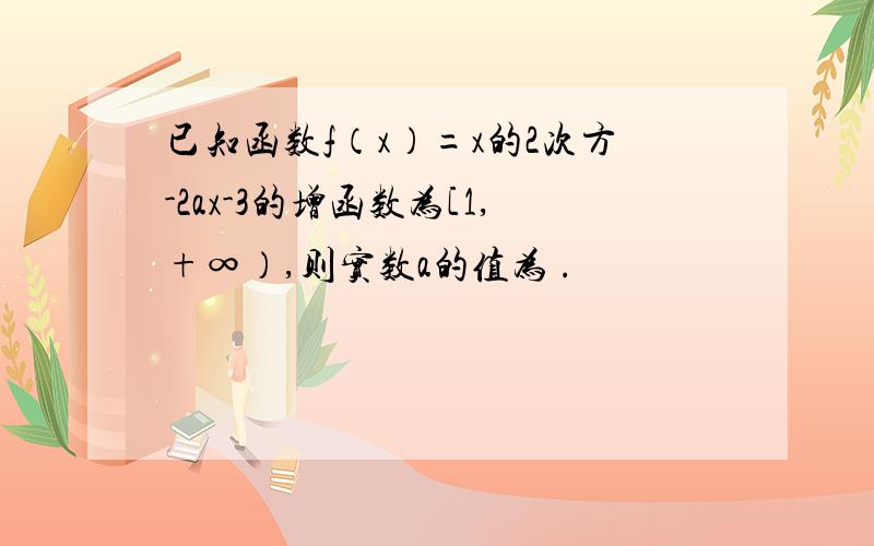 已知函数f（x）=x的2次方-2ax-3的增函数为[1,+∞）,则实数a的值为 .