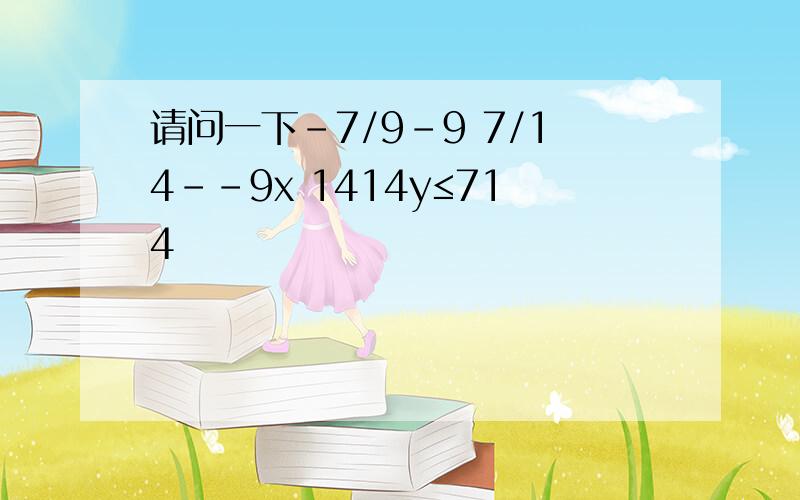 请问一下-7/9-9 7/14--9x 1414y≤714