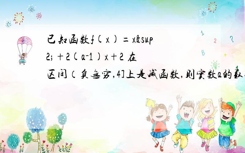 已知函数f(x)=x²+2(a-1)x+2 在区间（负无穷,4]上是减函数,则实数a的取值范围是多少?【将函数配方成f（x）=[x+(a-1)]^2+2-(a-1)^2,则函数的递减区间就为（负无穷,-（a-1)]要满足题意只要-(a-1)》4就