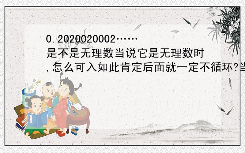 0.2020020002……是不是无理数当说它是无理数时,怎么可入如此肯定后面就一定不循环?当说它是有理数时,又怎么确定后面一定循环呢?当它在后面标注（相邻两个2之间0的个数逐次加1）它一定是