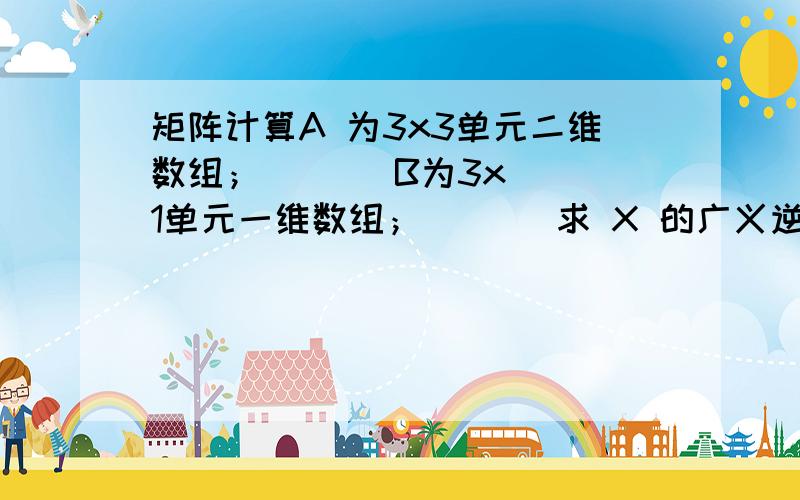 矩阵计算A 为3x3单元二维数组；       B为3x1单元一维数组；       求 X 的广义逆,使得 Ax-B=0这句话什么意思?