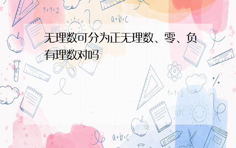 无理数可分为正无理数、零、负有理数对吗