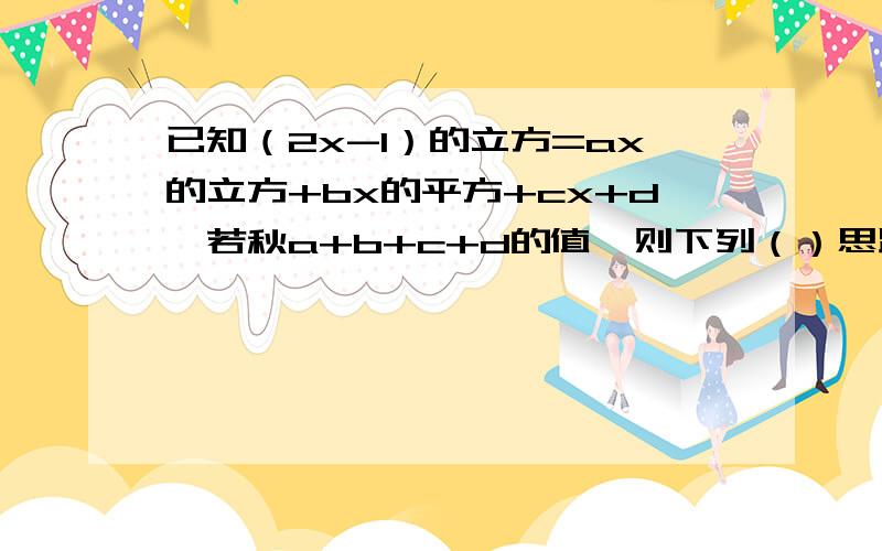 已知（2x-1）的立方=ax的立方+bx的平方+cx+d,若秋a+b+c+d的值,则下列（）思路最简便.A·把x=1代入 B·把x=1/2代入 C·把x=0代入 D·把x=-1代入