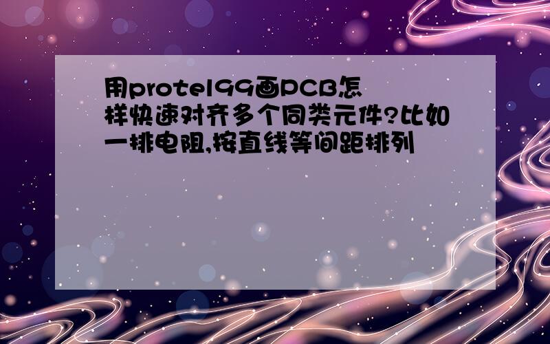 用protel99画PCB怎样快速对齐多个同类元件?比如一排电阻,按直线等间距排列