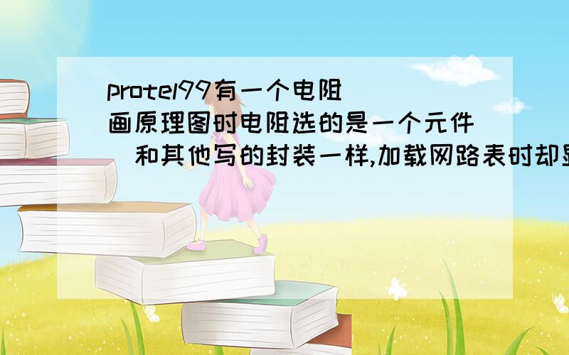 protel99有一个电阻（画原理图时电阻选的是一个元件）和其他写的封装一样,加载网路表时却显示错误?在加载网络表时有一个电阻显示封装错误，其他的电阻都正确（画原理图时电阻选的是一