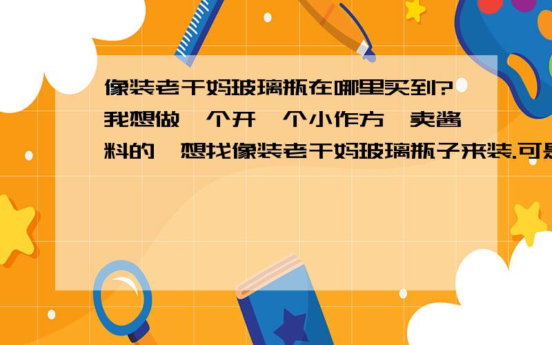 像装老干妈玻璃瓶在哪里买到?我想做一个开一个小作方,卖酱料的,想找像装老干妈玻璃瓶子来装.可是不知去哪买得到.我钱不多只想买几千快的