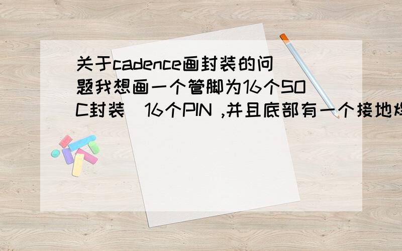 关于cadence画封装的问题我想画一个管脚为16个SOC封装(16个PIN ,并且底部有一个接地焊盘）,利用cadence封装向导画完之后,不知道芯片底部的接地焊盘怎么添加,求指导!