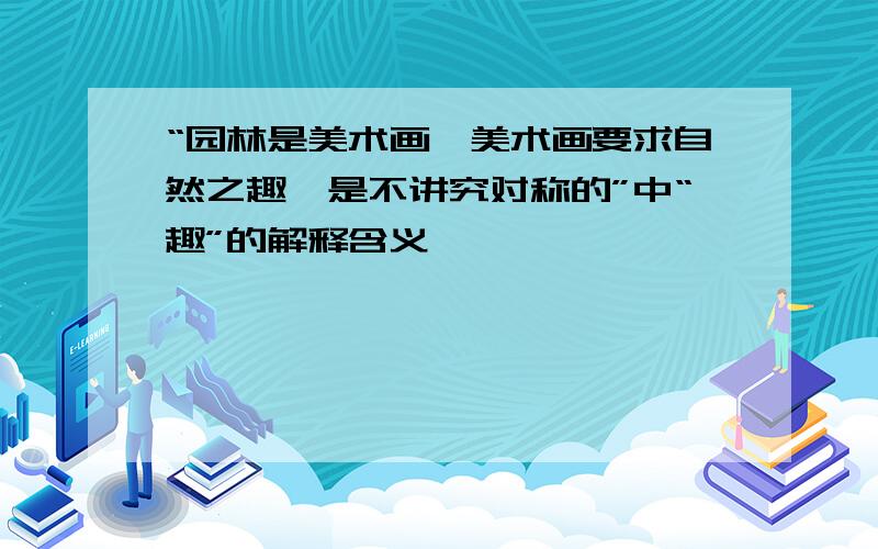 “园林是美术画,美术画要求自然之趣,是不讲究对称的”中“趣”的解释含义