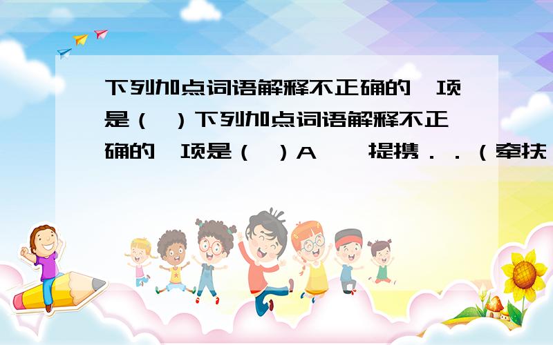 下列加点词语解释不正确的一项是（ ）下列加点词语解释不正确的一项是（ ）A伛偻提携．．（牵扶,文中借指小孩） B遂与外人间隔．．（有一定距离）C滕子京谪．守巴陵郡（古时指官吏降