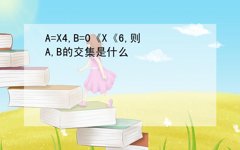 A=X4,B=0《X《6,则A,B的交集是什么