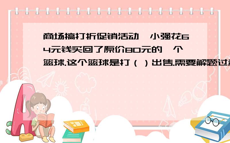 商场搞打折促销活动,小强花64元钱买回了原价80元的一个篮球.这个篮球是打（）出售.需要解题过程.多谢告知!