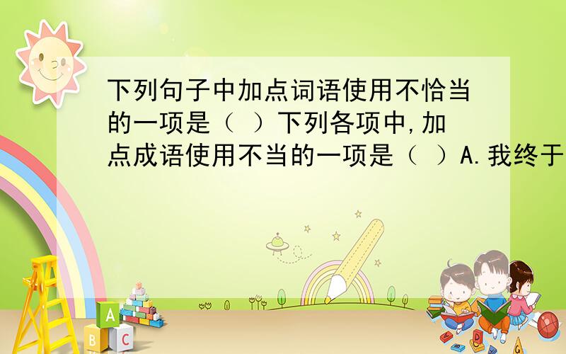 下列句子中加点词语使用不恰当的一项是（ ）下列各项中,加点成语使用不当的一项是（ ）A.我终于爬上去了,蹲在小山道上,心惊肉跳,尽量往里靠.B.我小心翼翼地伸出左脚去探那块石头.C.我