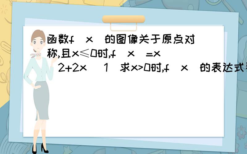 函数f（x）的图像关于原点对称,且x≤0时,f（x）=x^2+2x （1）求x>0时,f（x）的表达式要说理由啊