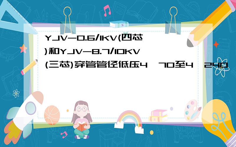 YJV-0.6/1KV(四芯)和YJV-8.7/10KV(三芯)穿管管径低压4×70至4×240,10kV 4×70至4×400.包括C-PVC管、HDPE管、MPP单壁波纹管、玻璃钢管四种管材