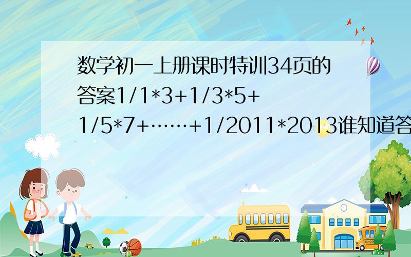 数学初一上册课时特训34页的答案1/1*3+1/3*5+1/5*7+……+1/2011*2013谁知道答案?