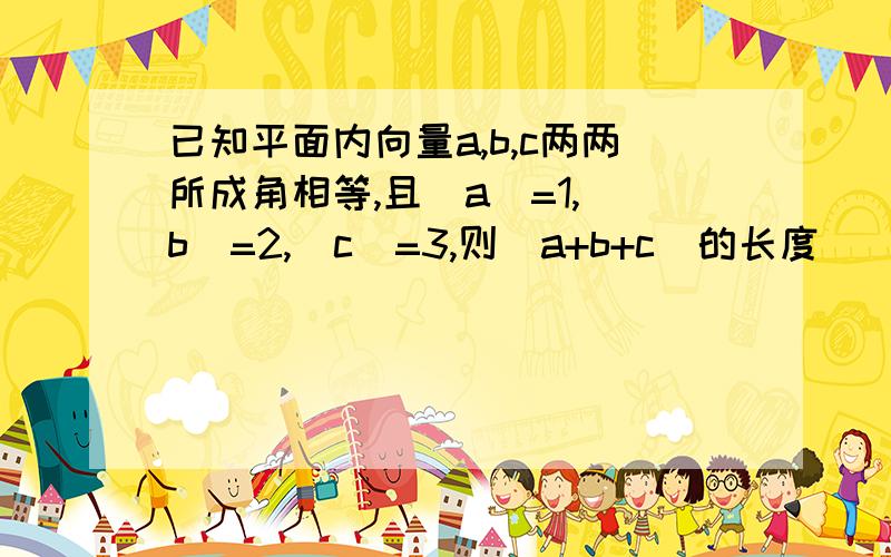 已知平面内向量a,b,c两两所成角相等,且|a|=1,|b|=2,|c|=3,则|a+b+c|的长度