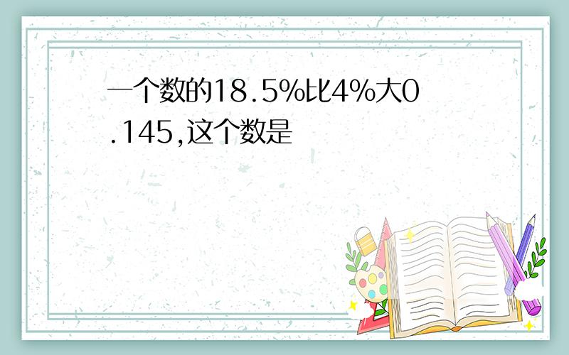 一个数的18.5%比4%大0.145,这个数是