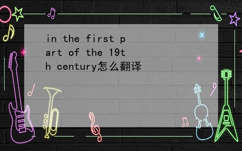 in the first part of the 19th century怎么翻译