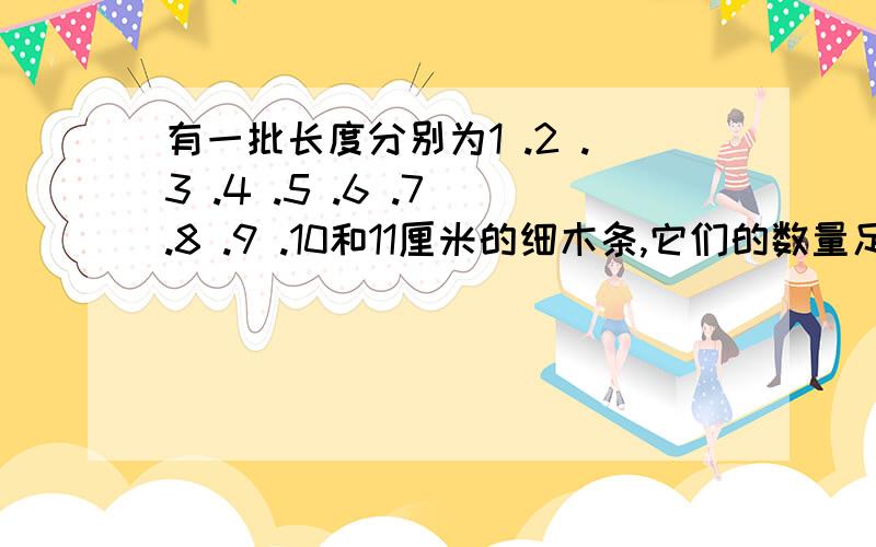 有一批长度分别为1 .2 .3 .4 .5 .6 .7 .8 .9 .10和11厘米的细木条,它们的数量足够多,从中适当选取三根作为三条边,可围成一个三角形.如果规定,其中一条边长度为11厘米,你能围出多少个不同的三角