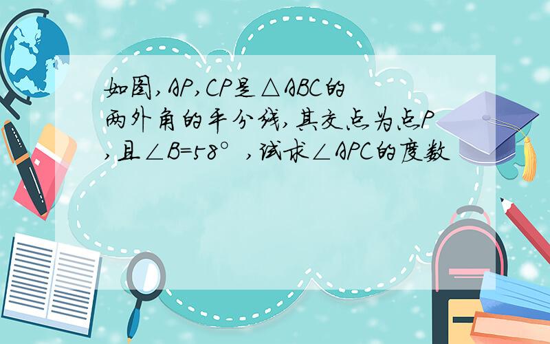 如图,AP,CP是△ABC的两外角的平分线,其交点为点P,且∠B=58°,试求∠APC的度数