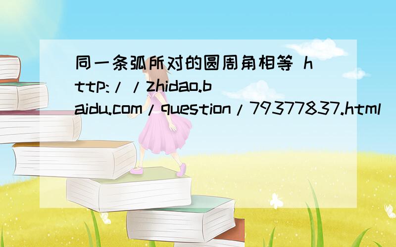 同一条弧所对的圆周角相等 http://zhidao.baidu.com/question/79377837.html