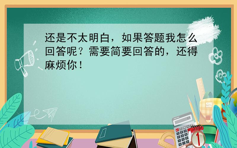 还是不太明白，如果答题我怎么回答呢？需要简要回答的，还得麻烦你！