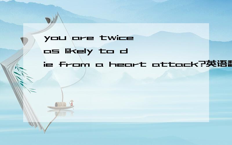 you are twice as likely to die from a heart attack?英语翻译 3Q