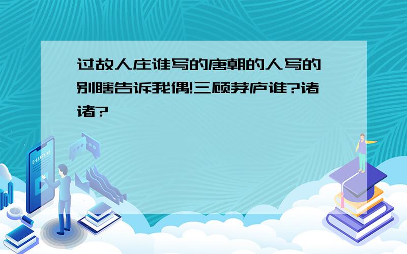 过故人庄谁写的唐朝的人写的,别瞎告诉我偶!三顾茅庐谁?诸诸?