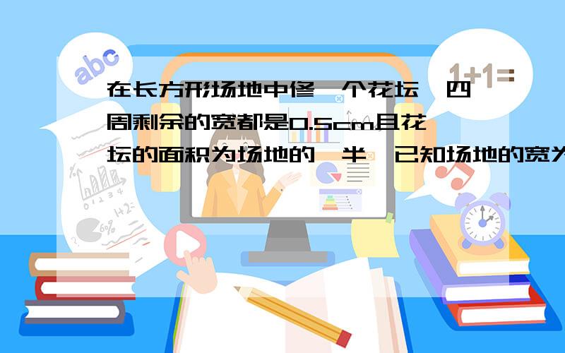 在长方形场地中修一个花坛,四周剩余的宽都是0.5cm且花坛的面积为场地的一半,已知场地的宽为2.5cm,求长求快