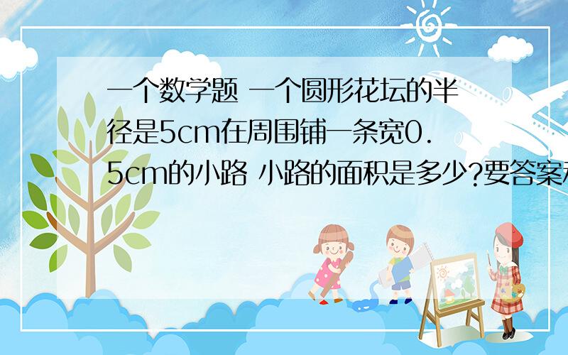 一个数学题 一个圆形花坛的半径是5cm在周围铺一条宽0.5cm的小路 小路的面积是多少?要答案和怎样计算的!