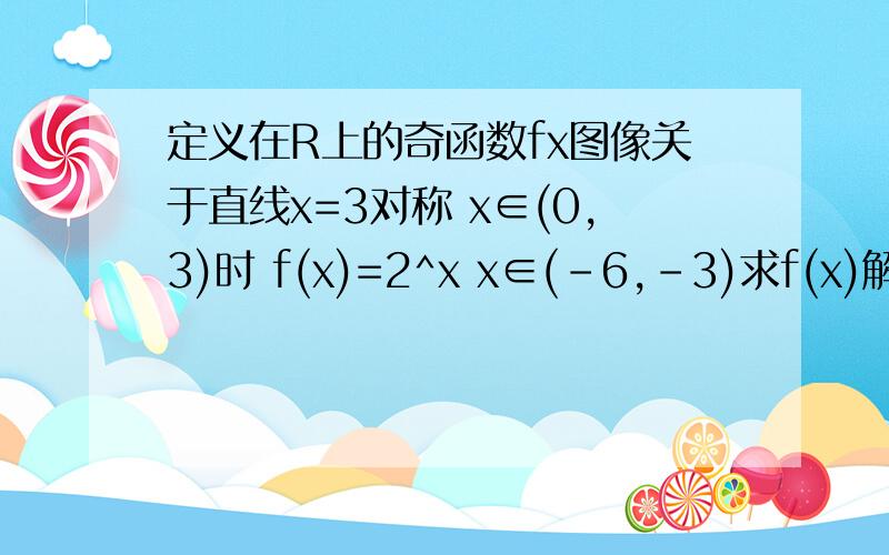 定义在R上的奇函数fx图像关于直线x=3对称 x∈(0,3)时 f(x)=2^x x∈(-6,-3)求f(x)解析式RT