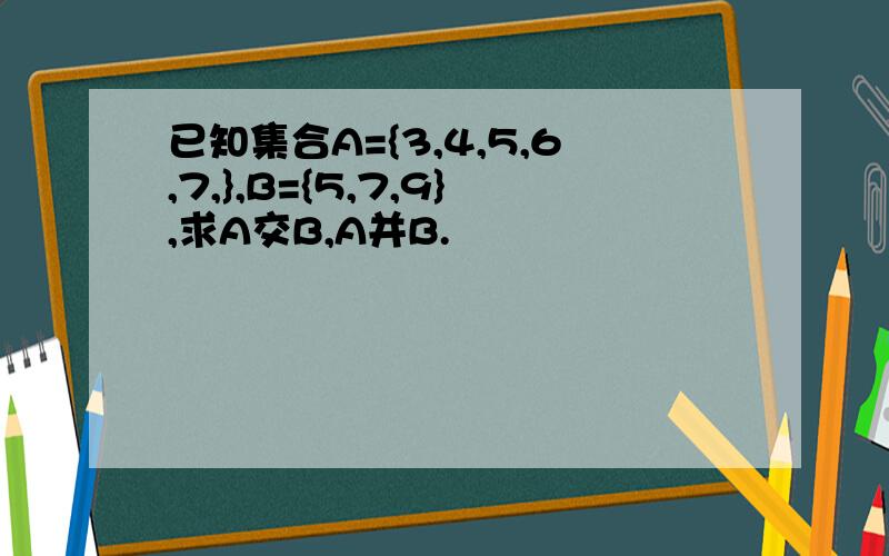 已知集合A={3,4,5,6,7,},B={5,7,9},求A交B,A并B.