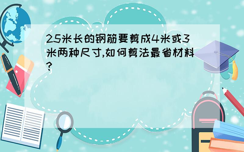 25米长的钢筋要剪成4米或3米两种尺寸,如何剪法最省材料?