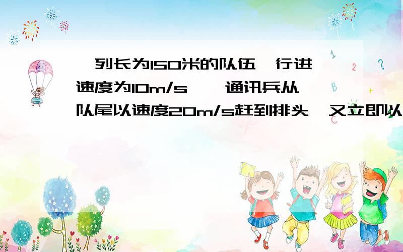 一列长为150米的队伍,行进速度为10m/s,一通讯兵从队尾以速度20m/s赶到排头,又立即以同样的速度赶回队尾.此过程中队伍前进了200m.求通讯兵走过的路程.我知道答案为400.我希望有详细的过程和