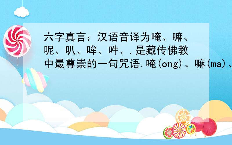 六字真言：汉语音译为唵、嘛、呢、叭、哞、吽、.是藏传佛教中最尊崇的一句咒语.唵(ong)、嘛(ma)、呢(ni)、叭(bai)、咪(mi)、吽(hong