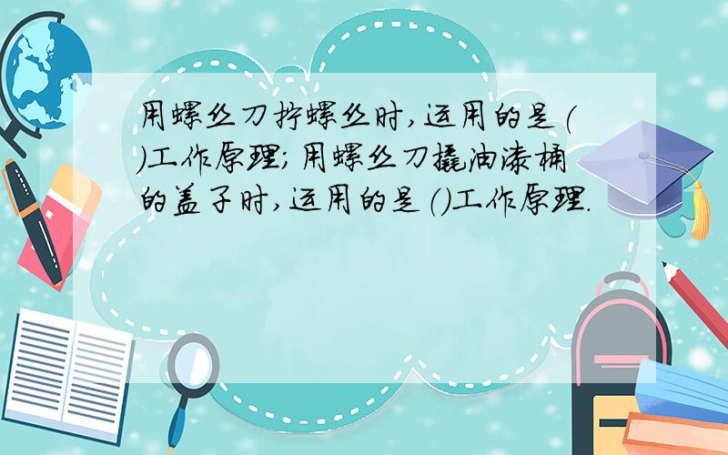 用螺丝刀拧螺丝时,运用的是()工作原理；用螺丝刀撬油漆桶的盖子时,运用的是（）工作原理.