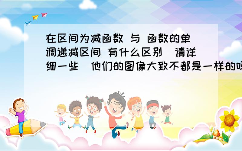 在区间为减函数 与 函数的单调递减区间 有什么区别(请详细一些)他们的图像大致不都是一样的吗?